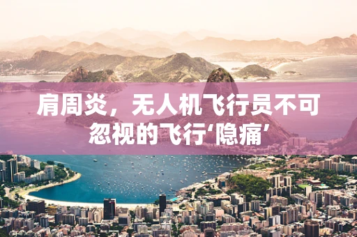肩周炎，无人机飞行员不可忽视的飞行‘隐痛’