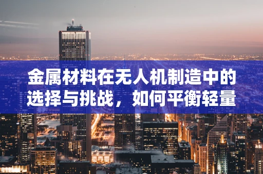 金属材料在无人机制造中的选择与挑战，如何平衡轻量与耐用性？