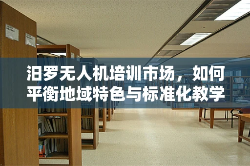 汨罗无人机培训市场，如何平衡地域特色与标准化教学？