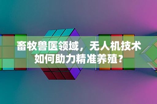 畜牧兽医领域，无人机技术如何助力精准养殖？