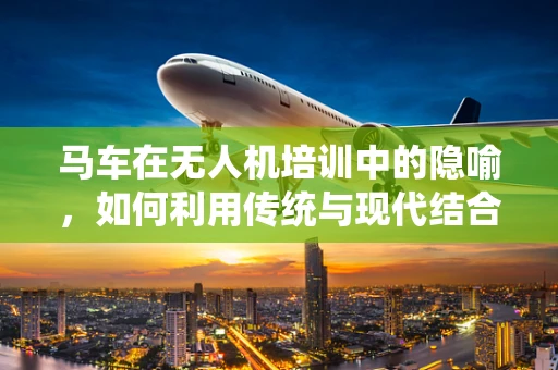 马车在无人机培训中的隐喻，如何利用传统与现代结合提升飞行安全？