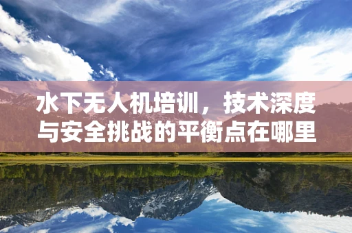 水下无人机培训，技术深度与安全挑战的平衡点在哪里？