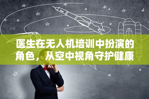 医生在无人机培训中扮演的角色，从空中视角守护健康