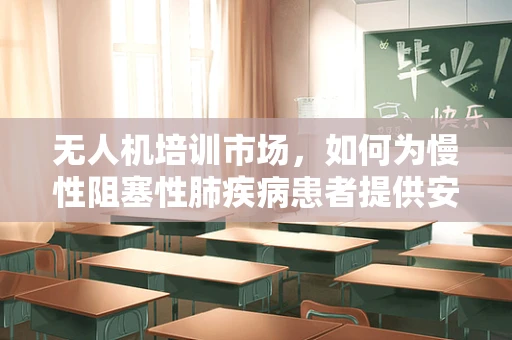 无人机培训市场，如何为慢性阻塞性肺疾病患者提供安全、无虞的飞行体验？