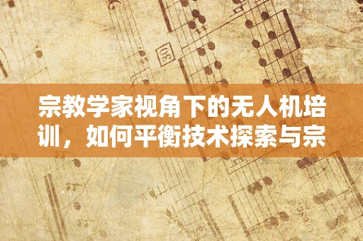 宗教学家视角下的无人机培训，如何平衡技术探索与宗教信仰？