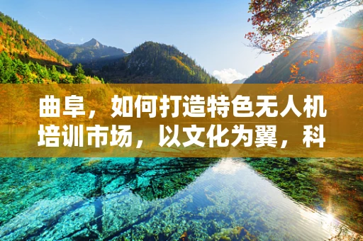 曲阜，如何打造特色无人机培训市场，以文化为翼，科技为翼？