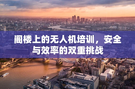 阁楼上的无人机培训，安全与效率的双重挑战