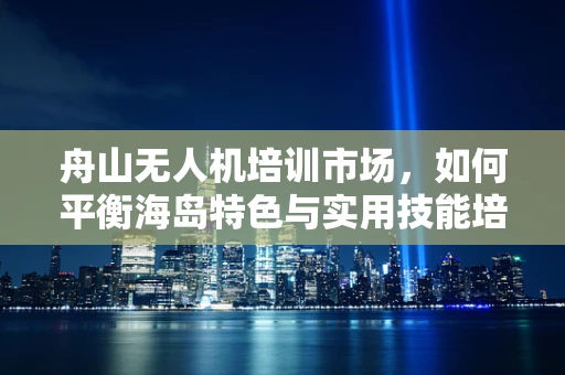 舟山无人机培训市场，如何平衡海岛特色与实用技能培训？