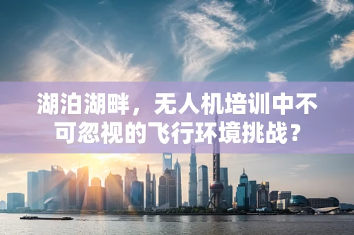 湖泊湖畔，无人机培训中不可忽视的飞行环境挑战？