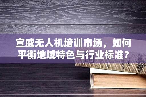 宣威无人机培训市场，如何平衡地域特色与行业标准？