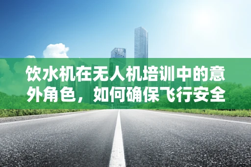 饮水机在无人机培训中的意外角色，如何确保飞行安全？