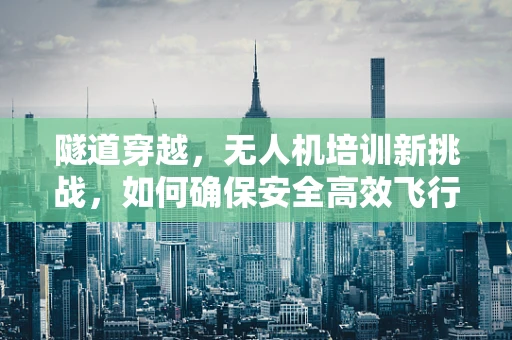 隧道穿越，无人机培训新挑战，如何确保安全高效飞行？
