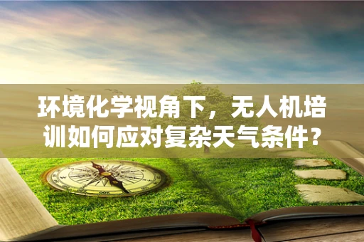 环境化学视角下，无人机培训如何应对复杂天气条件？
