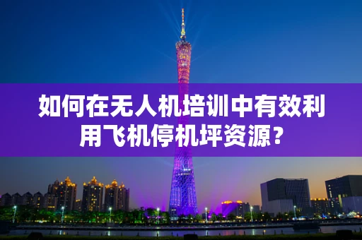 如何在无人机培训中有效利用飞机停机坪资源？
