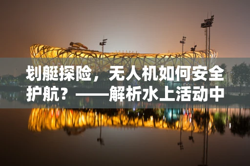 划艇探险，无人机如何安全护航？——解析水上活动中的无人机应用与培训挑战