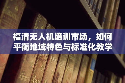 福清无人机培训市场，如何平衡地域特色与标准化教学？