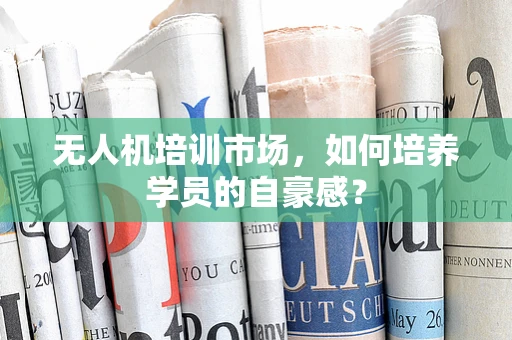 无人机培训市场，如何培养学员的自豪感？