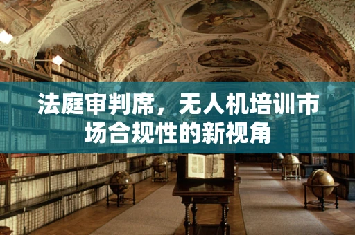 法庭审判席，无人机培训市场合规性的新视角