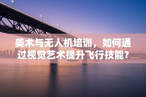 美术与无人机培训，如何通过视觉艺术提升飞行技能？
