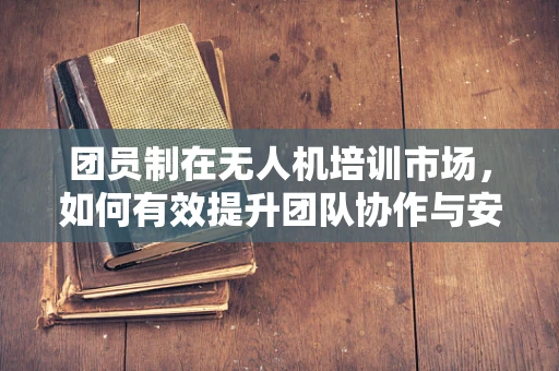 团员制在无人机培训市场，如何有效提升团队协作与安全？
