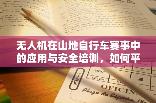 无人机在山地自行车赛事中的应用与安全培训，如何平衡空中视角与运动安全？