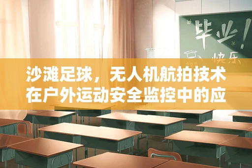 沙滩足球，无人机航拍技术在户外运动安全监控中的应用与挑战