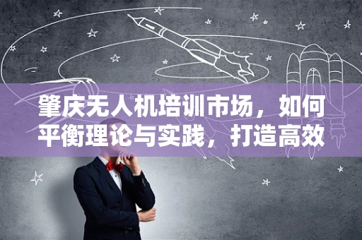 肇庆无人机培训市场，如何平衡理论与实践，打造高效学习路径？