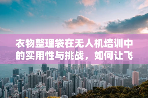 衣物整理袋在无人机培训中的实用性与挑战，如何让飞行更安全？