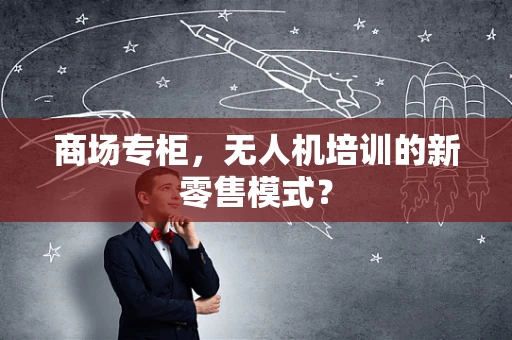商场专柜，无人机培训的新零售模式？