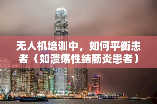 无人机培训中，如何平衡患者（如溃疡性结肠炎患者）的特殊需求与安全操作标准？