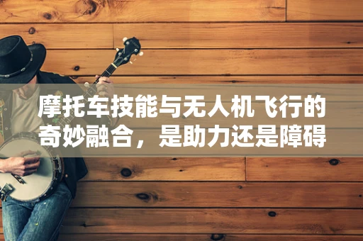 摩托车技能与无人机飞行的奇妙融合，是助力还是障碍？
