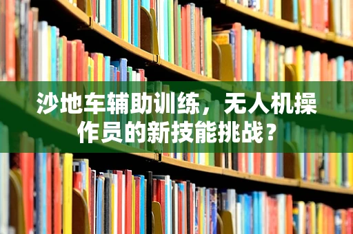 沙地车辅助训练，无人机操作员的新技能挑战？