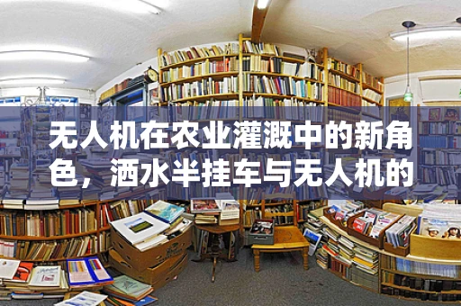 无人机在农业灌溉中的新角色，洒水半挂车与无人机的完美结合