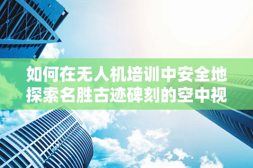 如何在无人机培训中安全地探索名胜古迹碑刻的空中视角？