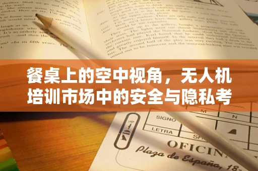餐桌上的空中视角，无人机培训市场中的安全与隐私考量