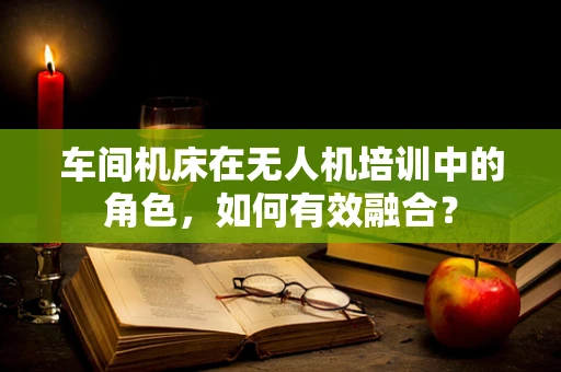 车间机床在无人机培训中的角色，如何有效融合？