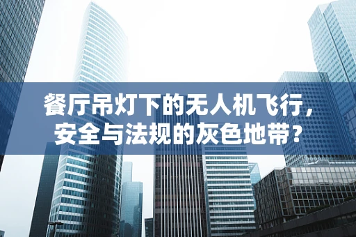 餐厅吊灯下的无人机飞行，安全与法规的灰色地带？