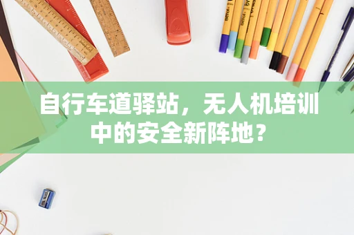 自行车道驿站，无人机培训中的安全新阵地？