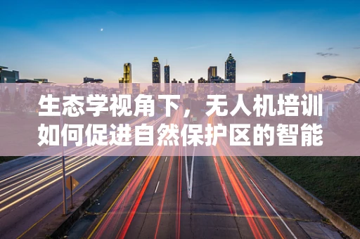 生态学视角下，无人机培训如何促进自然保护区的智能监测？