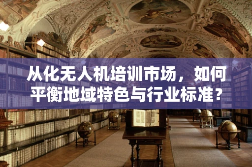 从化无人机培训市场，如何平衡地域特色与行业标准？