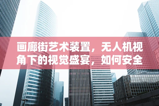 画廊街艺术装置，无人机视角下的视觉盛宴，如何安全培训？