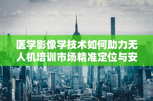 医学影像学技术如何助力无人机培训市场精准定位与安全飞行？