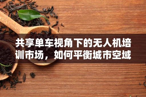 共享单车视角下的无人机培训市场，如何平衡城市空域资源？