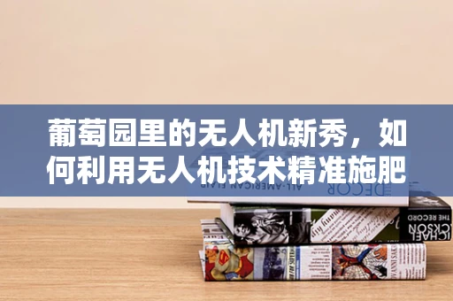 葡萄园里的无人机新秀，如何利用无人机技术精准施肥于葡萄藤间？
