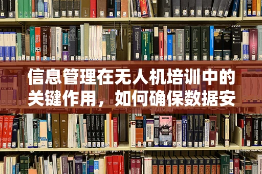 信息管理在无人机培训中的关键作用，如何确保数据安全与高效利用？