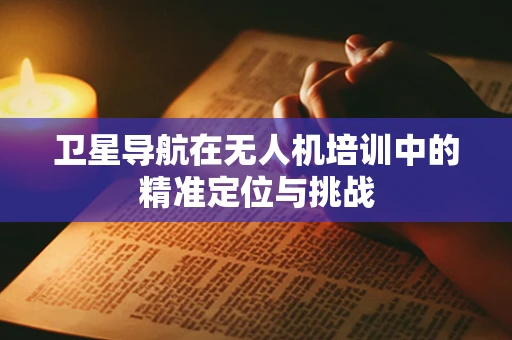 卫星导航在无人机培训中的精准定位与挑战