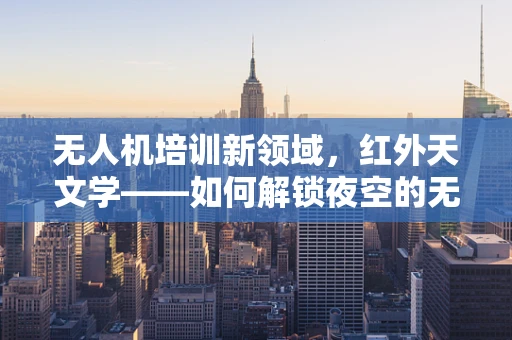 无人机培训新领域，红外天文学——如何解锁夜空的无尽奥秘？