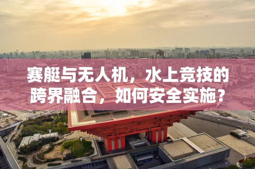 赛艇与无人机，水上竞技的跨界融合，如何安全实施？