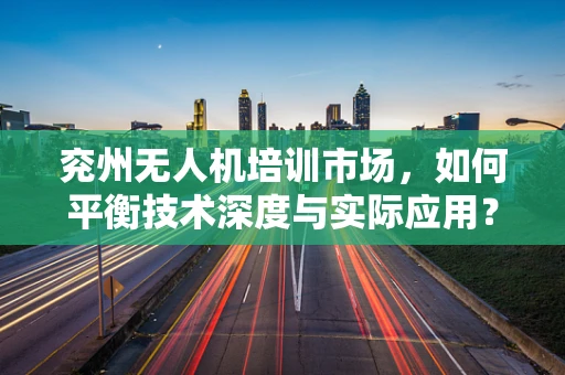 兖州无人机培训市场，如何平衡技术深度与实际应用？