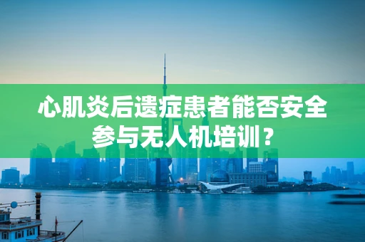 心肌炎后遗症患者能否安全参与无人机培训？